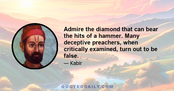 Admire the diamond that can bear the hits of a hammer. Many deceptive preachers, when critically examined, turn out to be false.