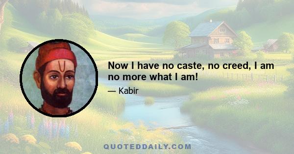 Now I have no caste, no creed, I am no more what I am!