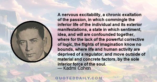 A nervous excitability, a chronic exaltation of the passion, in which commingle the inferior life of the individual and its exterior manifestations, a state in which sentiment, idea, and will are confounded together,