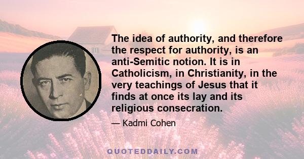 The idea of authority, and therefore the respect for authority, is an anti-Semitic notion. It is in Catholicism, in Christianity, in the very teachings of Jesus that it finds at once its lay and its religious