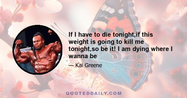 If I have to die tonight,if this weight is going to kill me tonight,so be it! I am dying where I wanna be