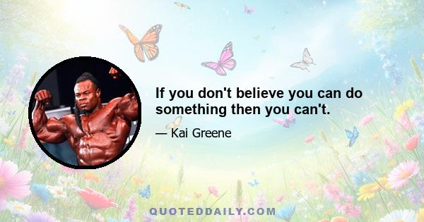 If you don't believe you can do something then you can't.