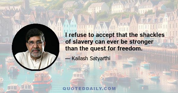 I refuse to accept that the shackles of slavery can ever be stronger than the quest for freedom.