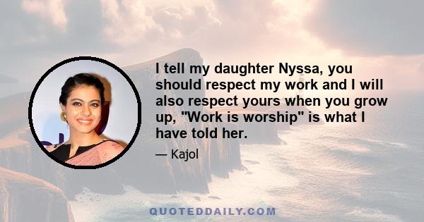 I tell my daughter Nyssa, you should respect my work and I will also respect yours when you grow up, Work is worship is what I have told her.