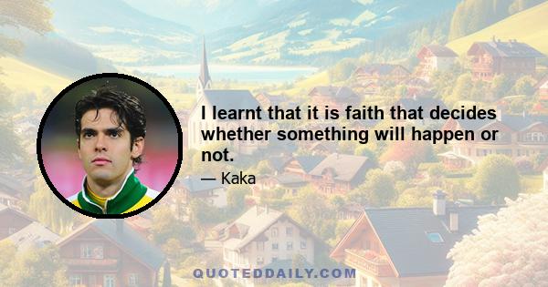 I learnt that it is faith that decides whether something will happen or not.