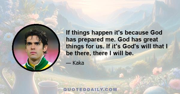 If things happen it's because God has prepared me. God has great things for us. If it's God's will that I be there, there I will be.