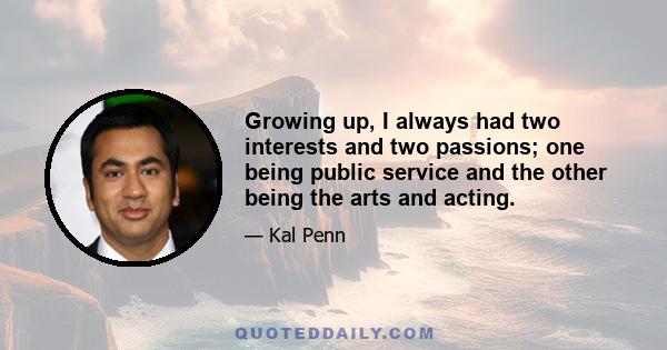 Growing up, I always had two interests and two passions; one being public service and the other being the arts and acting.