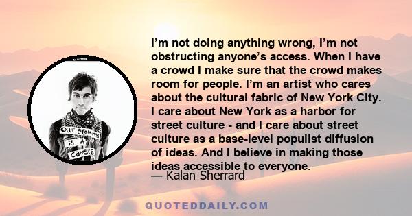 I’m not doing anything wrong, I’m not obstructing anyone’s access. When I have a crowd I make sure that the crowd makes room for people. I’m an artist who cares about the cultural fabric of New York City. I care about