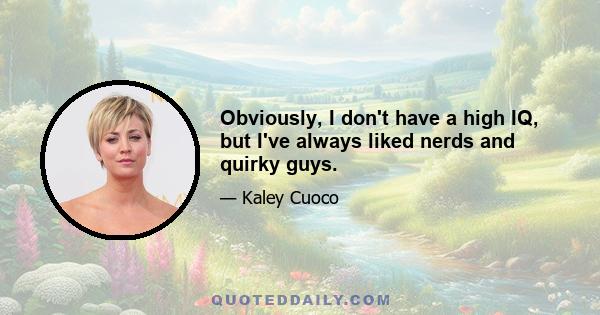 Obviously, I don't have a high IQ, but I've always liked nerds and quirky guys.