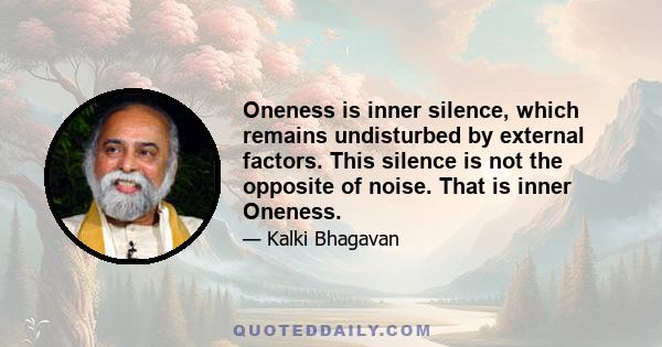 Oneness is inner silence, which remains undisturbed by external factors. This silence is not the opposite of noise. That is inner Oneness.