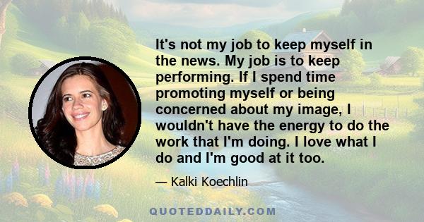 It's not my job to keep myself in the news. My job is to keep performing. If I spend time promoting myself or being concerned about my image, I wouldn't have the energy to do the work that I'm doing. I love what I do