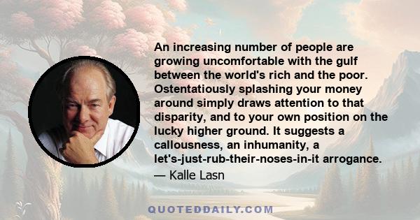 An increasing number of people are growing uncomfortable with the gulf between the world's rich and the poor. Ostentatiously splashing your money around simply draws attention to that disparity, and to your own position 