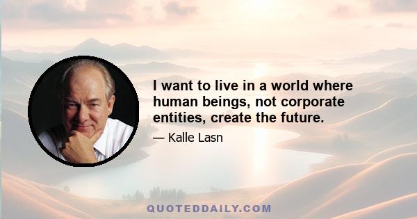 I want to live in a world where human beings, not corporate entities, create the future.