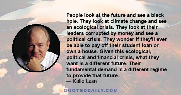 People look at the future and see a black hole. They look at climate change and see an ecological crisis. They look at their leaders corrupted by money and see a political crisis. They wonder if they'll ever be able to