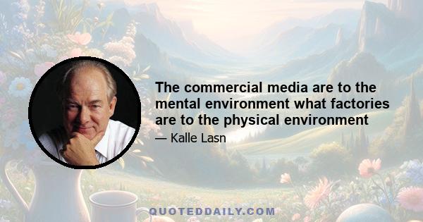 The commercial media are to the mental environment what factories are to the physical environment