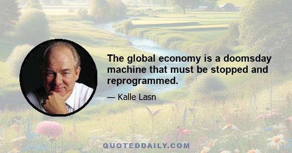 The global economy is a doomsday machine that must be stopped and reprogrammed.