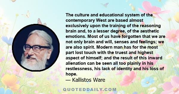 The culture and educational system of the contemporary West are based almost exclusively upon the training of the reasoning brain and, to a lesser degree, of the aesthetic emotions. Most of us have forgotten that we are 