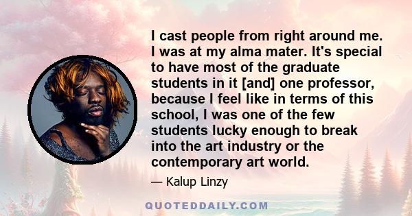 I cast people from right around me. I was at my alma mater. It's special to have most of the graduate students in it [and] one professor, because I feel like in terms of this school, I was one of the few students lucky