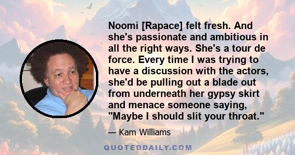 Noomi [Rapace] felt fresh. And she's passionate and ambitious in all the right ways. She's a tour de force. Every time I was trying to have a discussion with the actors, she'd be pulling out a blade out from underneath