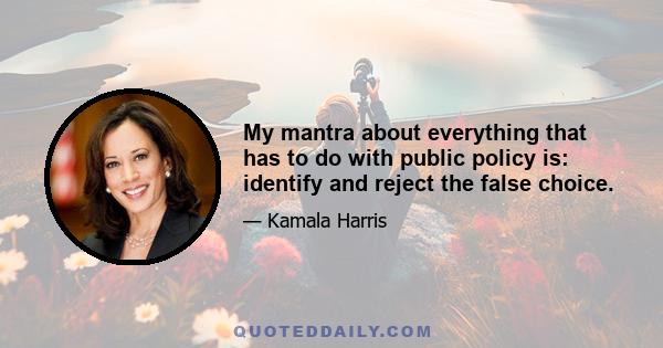 My mantra about everything that has to do with public policy is: identify and reject the false choice.