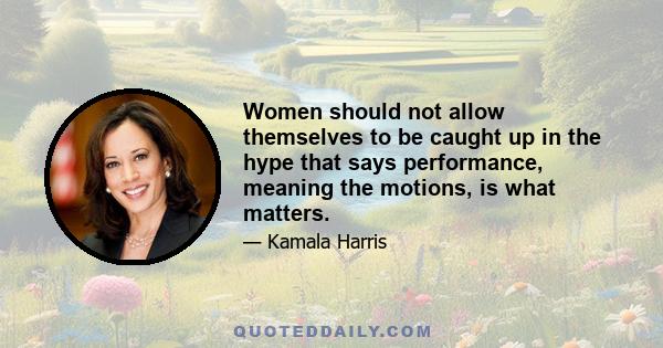 Women should not allow themselves to be caught up in the hype that says performance, meaning the motions, is what matters.