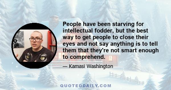 People have been starving for intellectual fodder, but the best way to get people to close their eyes and not say anything is to tell them that they're not smart enough to comprehend.