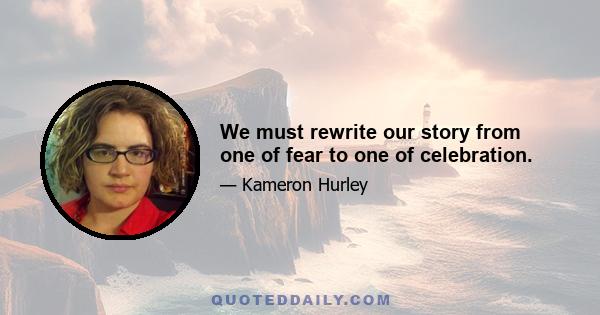 We must rewrite our story from one of fear to one of celebration.