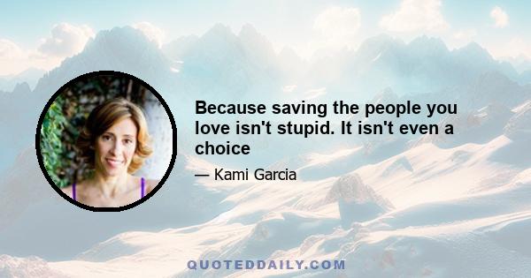 Because saving the people you love isn't stupid. It isn't even a choice