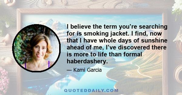 I believe the term you’re searching for is smoking jacket. I find, now that I have whole days of sunshine ahead of me, I’ve discovered there is more to life than formal haberdashery.