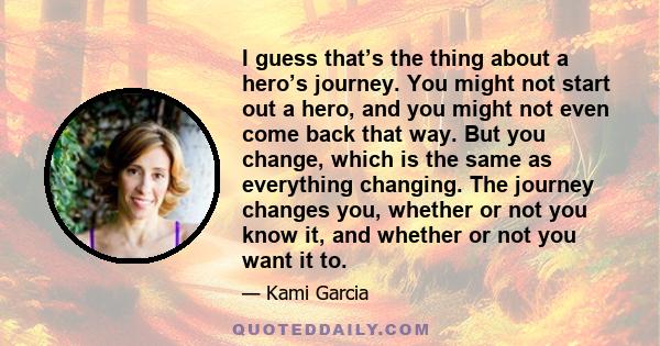 I guess that’s the thing about a hero’s journey. You might not start out a hero, and you might not even come back that way. But you change, which is the same as everything changing. The journey changes you, whether or