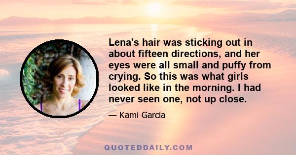 Lena's hair was sticking out in about fifteen directions, and her eyes were all small and puffy from crying. So this was what girls looked like in the morning. I had never seen one, not up close.