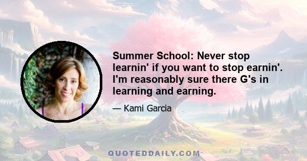 Summer School: Never stop learnin' if you want to stop earnin'. I'm reasonably sure there G's in learning and earning.