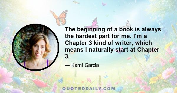 The beginning of a book is always the hardest part for me. I'm a Chapter 3 kind of writer, which means I naturally start at Chapter 3.