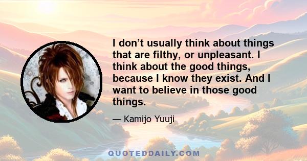 I don’t usually think about things that are filthy, or unpleasant. I think about the good things, because I know they exist. And I want to believe in those good things.