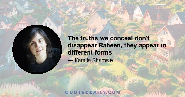 The truths we conceal don't disappear Raheen, they appear in different forms