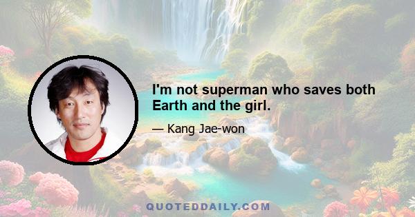 I'm not superman who saves both Earth and the girl.