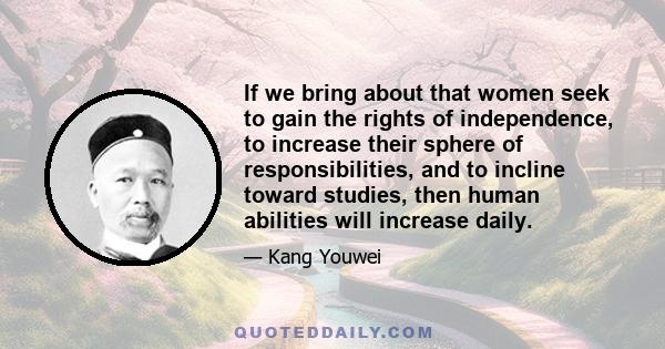 If we bring about that women seek to gain the rights of independence, to increase their sphere of responsibilities, and to incline toward studies, then human abilities will increase daily.