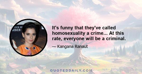 It's funny that they've called homosexuality a crime... At this rate, everyone will be a criminal.