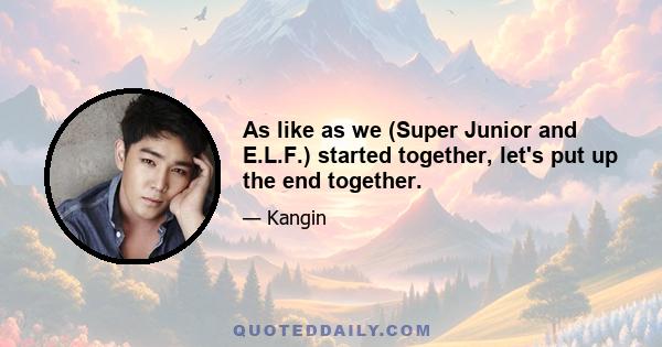 As like as we (Super Junior and E.L.F.) started together, let's put up the end together.