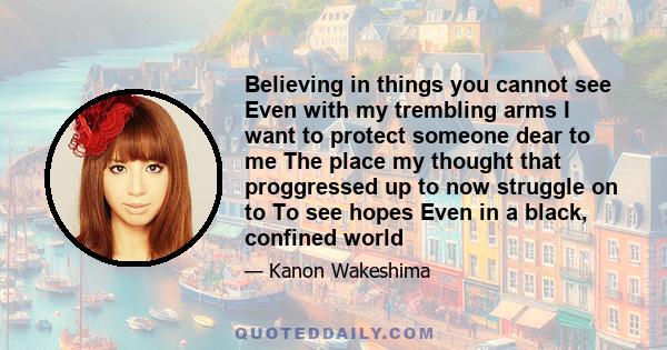 Believing in things you cannot see Even with my trembling arms I want to protect someone dear to me The place my thought that proggressed up to now struggle on to To see hopes Even in a black, confined world