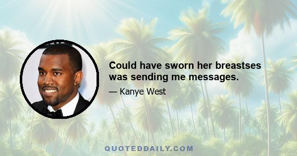 Could have sworn her breastses was sending me messages.