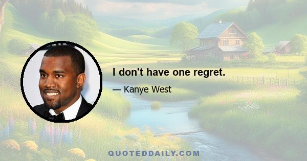 I don't have one regret.