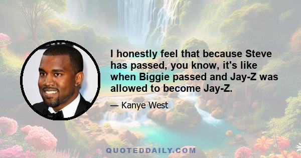 I honestly feel that because Steve has passed, you know, it's like when Biggie passed and Jay-Z was allowed to become Jay-Z.