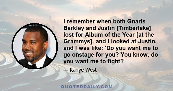 I remember when both Gnarls Barkley and Justin [Timberlake] lost for Album of the Year [at the Grammys], and I looked at Justin, and I was like: 'Do you want me to go onstage for you? You know, do you want me to fight?