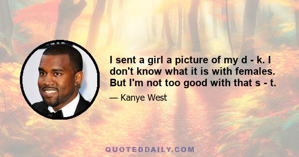 I sent a girl a picture of my d - k. I don't know what it is with females. But I'm not too good with that s - t.