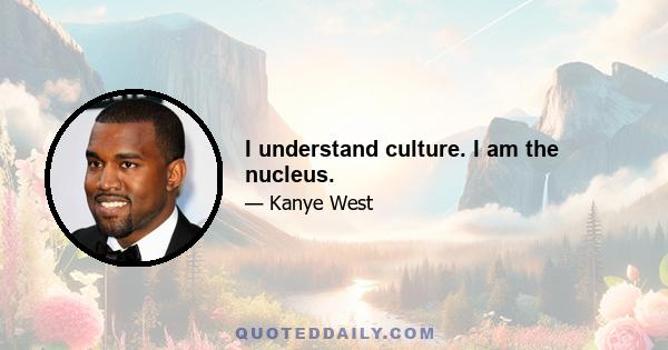 I understand culture. I am the nucleus.