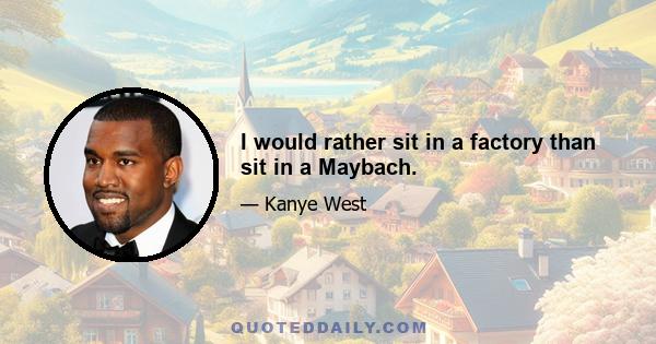 I would rather sit in a factory than sit in a Maybach.