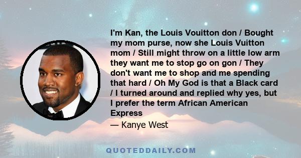 I'm Kan, the Louis Vouitton don / Bought my mom purse, now she Louis Vuitton mom / Still might throw on a little low arm they want me to stop go on gon / They don't want me to shop and me spending that hard / Oh My God