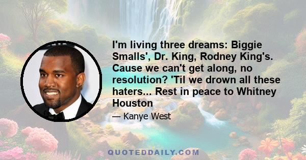 I'm living three dreams: Biggie Smalls', Dr. King, Rodney King's. Cause we can't get along, no resolution? 'Til we drown all these haters... Rest in peace to Whitney Houston