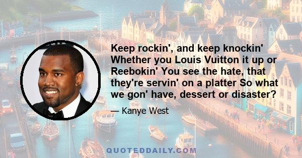 Keep rockin', and keep knockin' Whether you Louis Vuitton it up or Reebokin' You see the hate, that they're servin' on a platter So what we gon' have, dessert or disaster?